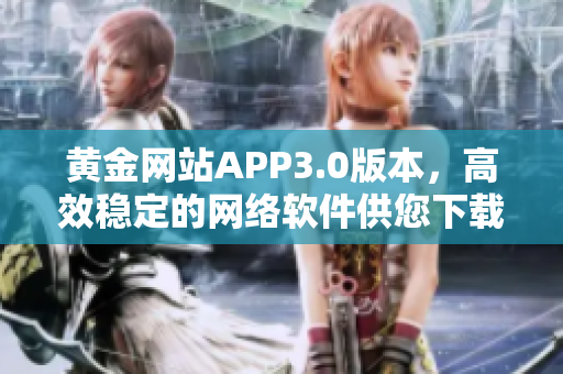 黄金网站APP3.0版本，高效稳定的网络软件供您下载！