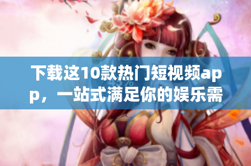 下载这10款热门短视频app，一站式满足你的娱乐需求！