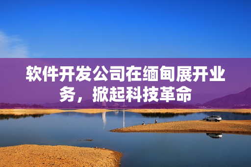 软件开发公司在缅甸展开业务，掀起科技革命