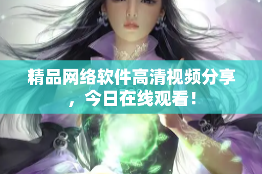 精品网络软件高清视频分享，今日在线观看！