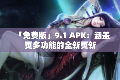 「免费版」9.1 APK：涵盖更多功能的全新更新