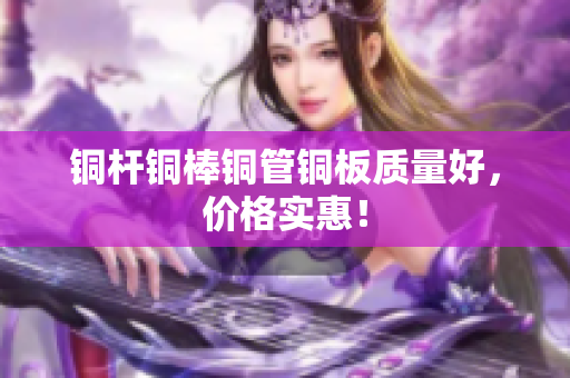 铜杆铜棒铜管铜板质量好，价格实惠！