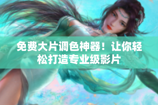 免费大片调色神器！让你轻松打造专业级影片