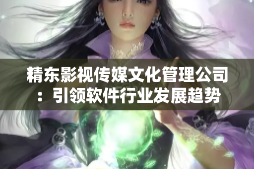 精东影视传媒文化管理公司：引领软件行业发展趋势