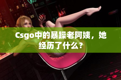 Csgo中的暴躁老阿姨，她经历了什么？
