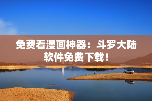 免费看漫画神器：斗罗大陆软件免费下载！