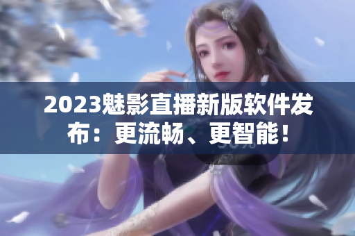 2023魅影直播新版软件发布：更流畅、更智能！