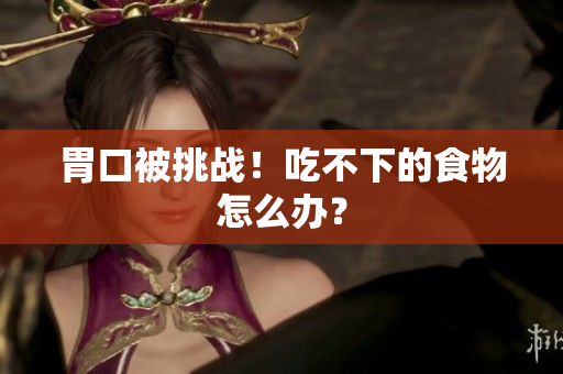 胃口被挑战！吃不下的食物怎么办？
