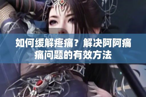 如何缓解疼痛？解决阿阿痛痛问题的有效方法