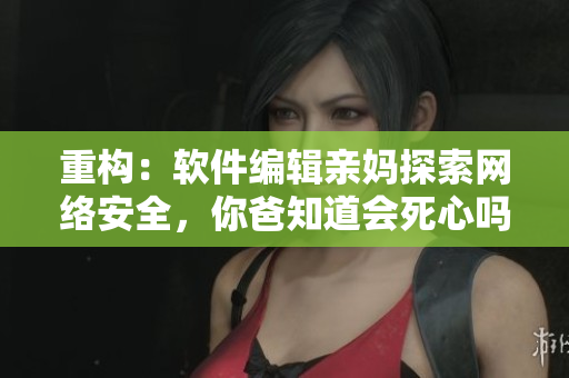 重构：软件编辑亲妈探索网络安全，你爸知道会死心吗？
