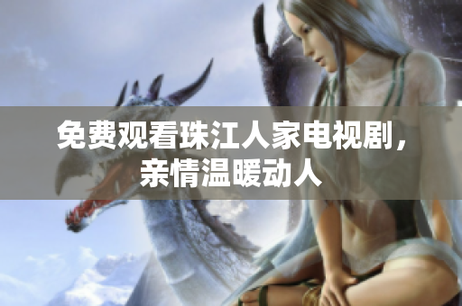免费观看珠江人家电视剧，亲情温暖动人