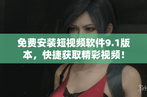 免费安装短视频软件9.1版本，快捷获取精彩视频！