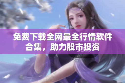 免费下载全网最全行情软件合集，助力股市投资
