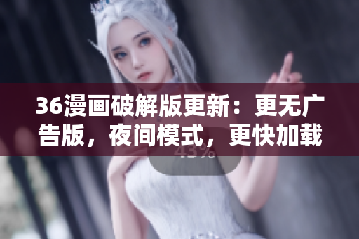 36漫画破解版更新：更无广告版，夜间模式，更快加载速度