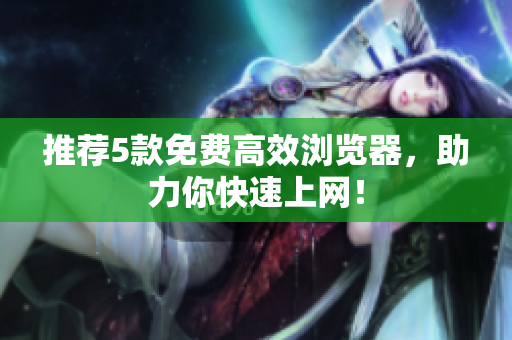 推荐5款免费高效浏览器，助力你快速上网！