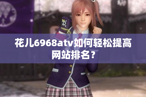 花儿6968atv如何轻松提高网站排名？