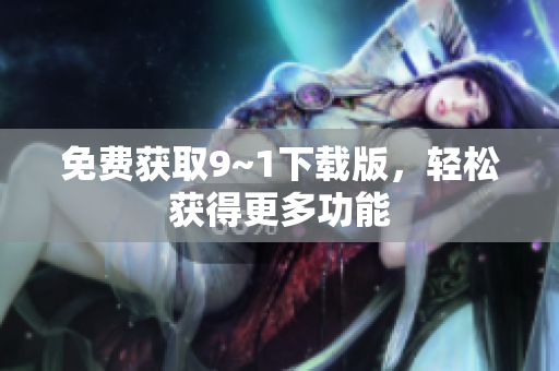 免费获取9~1下载版，轻松获得更多功能