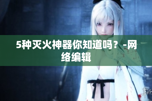 5种灭火神器你知道吗？-网络编辑