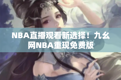 NBA直播观看新选择！九幺网NBA重现免费版