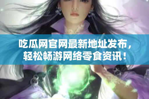 吃瓜网官网最新地址发布，轻松畅游网络零食资讯！