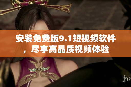安装免费版9.1短视频软件，尽享高品质视频体验