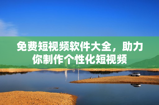 免费短视频软件大全，助力你制作个性化短视频