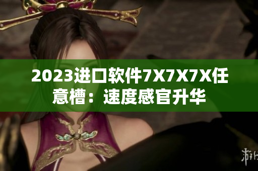2023进口软件7X7X7X任意槽：速度感官升华