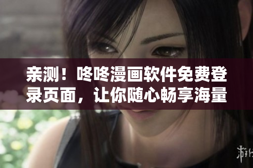亲测！咚咚漫画软件免费登录页面，让你随心畅享海量漫画资源