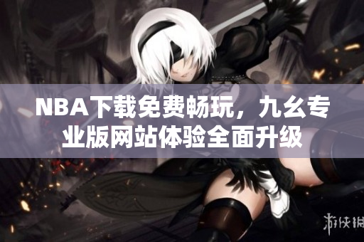 NBA下载免费畅玩，九幺专业版网站体验全面升级