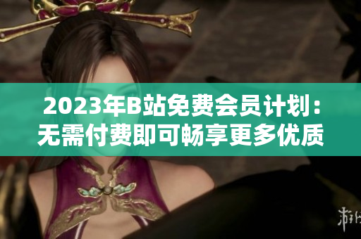 2023年B站免费会员计划：无需付费即可畅享更多优质内容