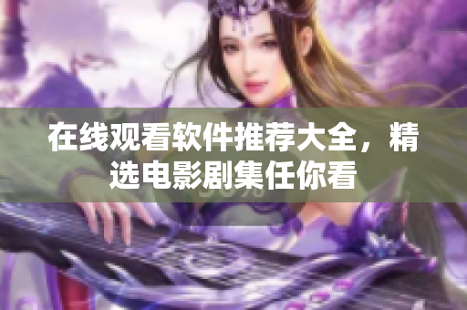 在线观看软件推荐大全，精选电影剧集任你看