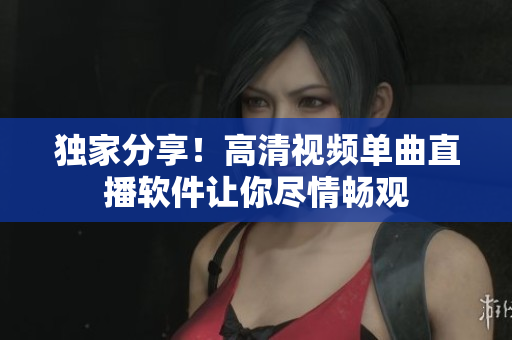 独家分享！高清视频单曲直播软件让你尽情畅观