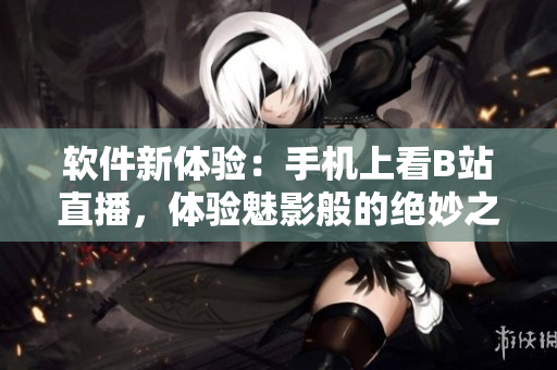 软件新体验：手机上看B站直播，体验魅影般的绝妙之感
