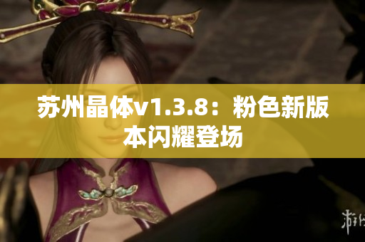 苏州晶体v1.3.8：粉色新版本闪耀登场