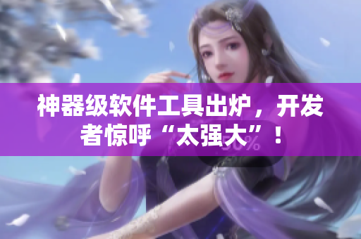 神器级软件工具出炉，开发者惊呼“太强大”！