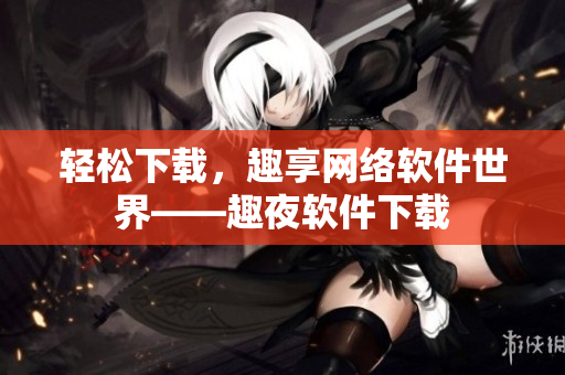 轻松下载，趣享网络软件世界——趣夜软件下载