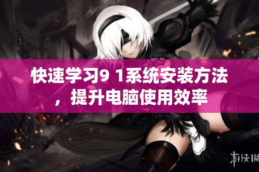 快速学习9 1系统安装方法，提升电脑使用效率
