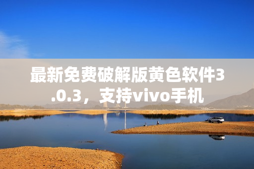 最新免费破解版黄色软件3.0.3，支持vivo手机