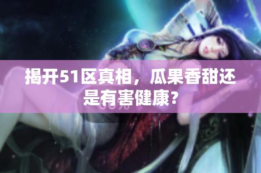 揭开51区真相，瓜果香甜还是有害健康？