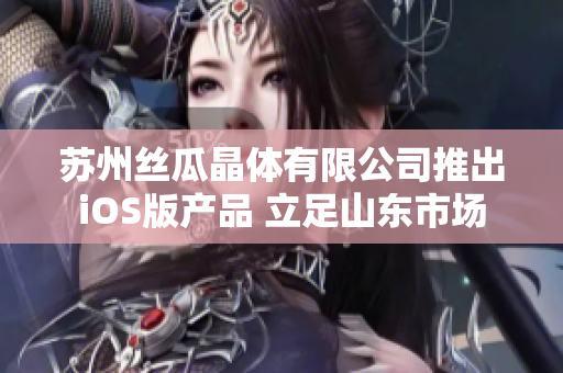 苏州丝瓜晶体有限公司推出iOS版产品 立足山东市场