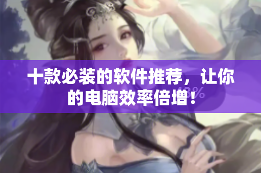 十款必装的软件推荐，让你的电脑效率倍增！
