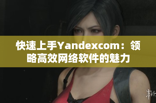 快速上手Yandexcom：领略高效网络软件的魅力