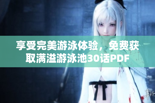 享受完美游泳体验，免费获取满溢游泳池30话PDF