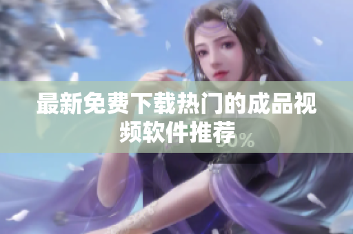 最新免费下载热门的成品视频软件推荐