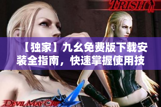 【独家】九幺免费版下载安装全指南，快速掌握使用技巧！