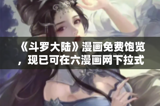 《斗罗大陆》漫画免费饱览，现已可在六漫画网下拉式阅读！