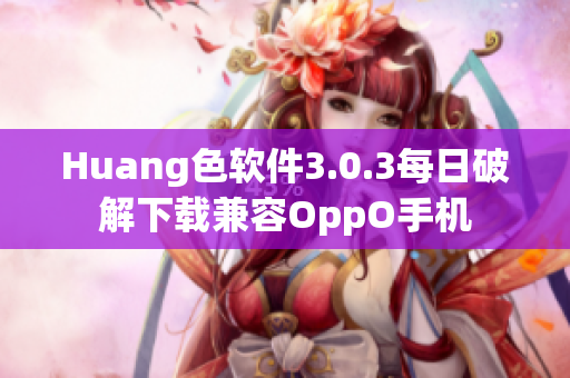 Huang色软件3.0.3每日破解下载兼容OppO手机