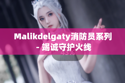 Malikdelgaty消防员系列 - 竭诚守护火线