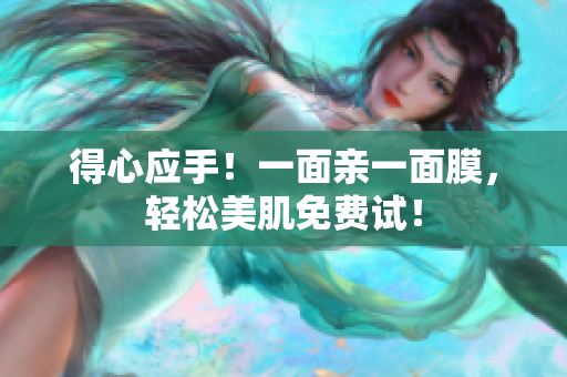 得心应手！一面亲一面膜，轻松美肌免费试！
