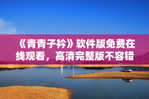 《青青子衿》软件版免费在线观看，高清完整版不容错过！